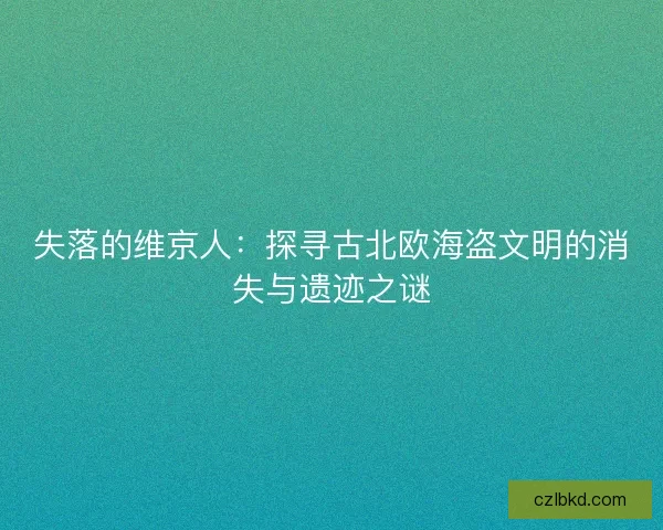 失落的维京人：探寻古北欧海盗文明的消失与遗迹之谜