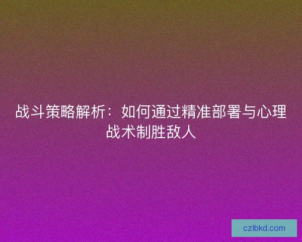 战斗策略解析：如何通过精准部署与心理战术制胜敌人