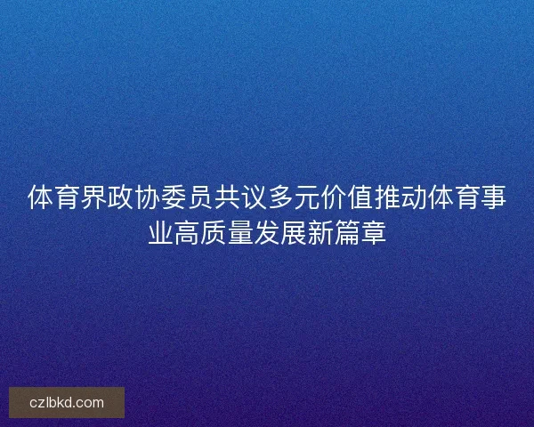 体育界政协委员共议多元价值推动体育事业高质量发展新篇章
