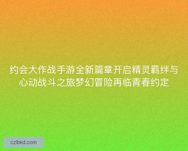 约会大作战手游全新篇章开启精灵羁绊与心动战斗之旅梦幻冒险再临青春约定