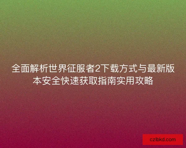 全面解析世界征服者2下载方式与最新版本安全快速获取指南实用攻略