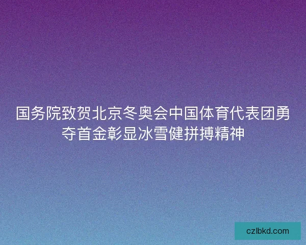 国务院致贺北京冬奥会中国体育代表团勇夺首金彰显冰雪健拼搏精神