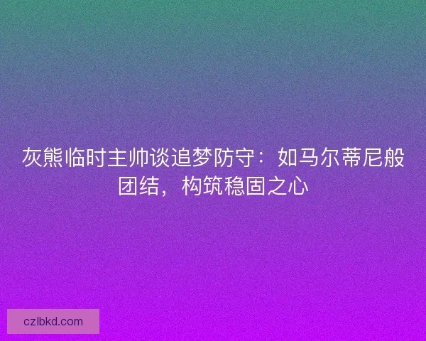 灰熊临时主帅谈追梦防守：如马尔蒂尼般团结，构筑稳固之心