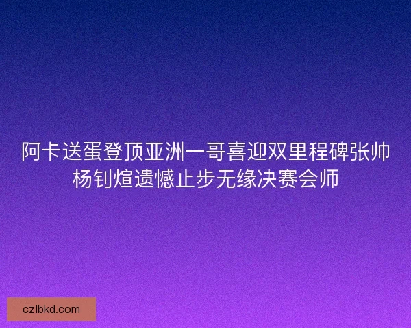 阿卡送蛋登顶亚洲一哥喜迎双里程碑张帅杨钊煊遗憾止步无缘决赛会师